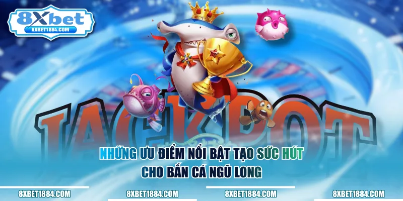 Những ưu điểm nổi bật tạo sức hút cho bắn cá ngũ long